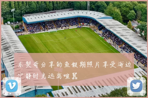 东契奇分享钓鱼假期照片享受海边宁静时光远离喧嚣