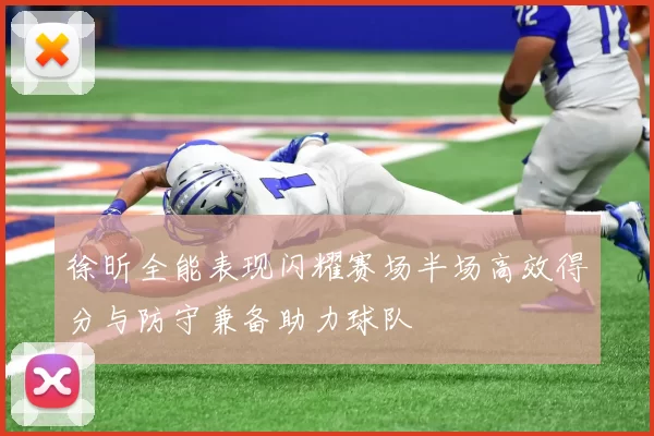 徐昕全能表现闪耀赛场半场高效得分与防守兼备助力球队