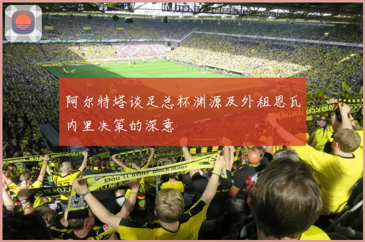 阿尔特塔谈足总杯渊源及外租恩瓦内里决策的深意