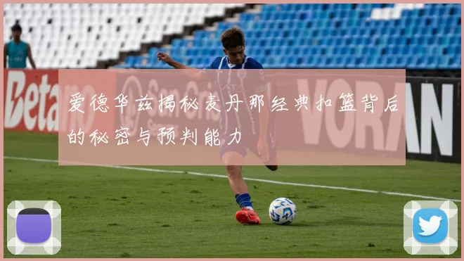 爱德华兹揭秘麦丹那经典扣篮背后的秘密与预判能力