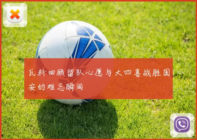 瓦科回顾留队心愿与大四喜战胜国安的难忘瞬间
