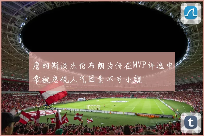 詹姆斯谈杰伦布朗为何在MVP评选中常被忽视人气因素不可小觑