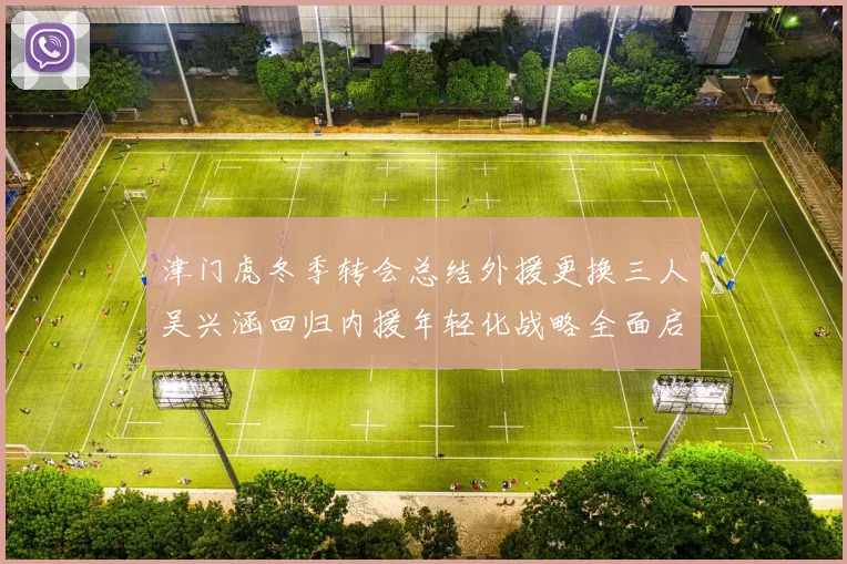 津门虎冬季转会总结外援更换三人吴兴涵回归内援年轻化战略全面启动