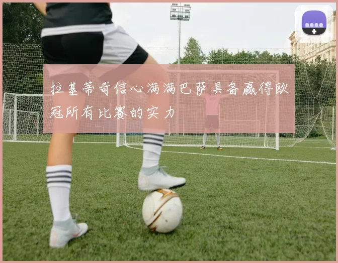 拉基蒂奇信心满满巴萨具备赢得欧冠所有比赛的实力