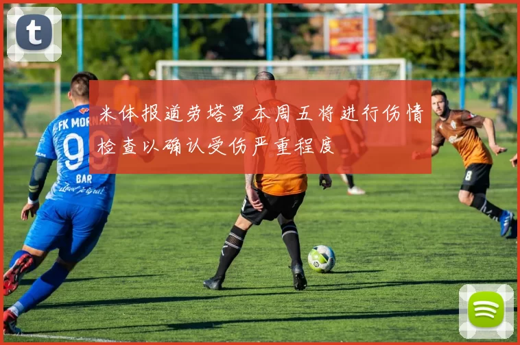 米体报道劳塔罗本周五将进行伤情检查以确认受伤严重程度