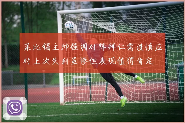 莱比锡主帅强调对阵拜仁需谨慎应对上次失利虽惨但表现值得肯定