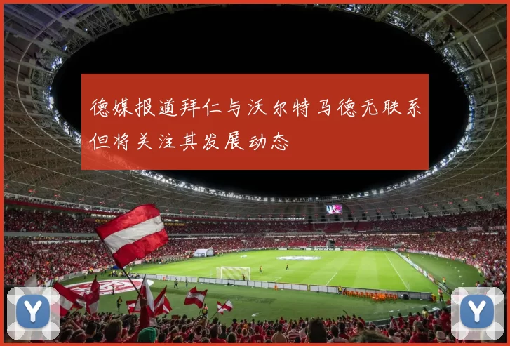 德媒报道拜仁与沃尔特马德无联系但将关注其发展动态