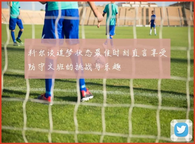 科尔谈追梦状态最佳时刻直言享受防守文班的挑战与乐趣