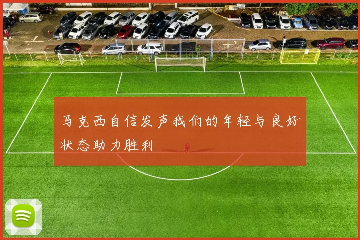 马克西自信发声我们的年轻与良好状态助力胜利