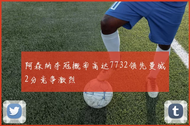 阿森纳夺冠概率高达7732领先曼城2分竞争激烈