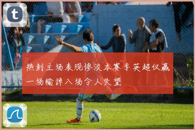 热刺主场表现惨淡本赛季英超仅赢一场输掉八场令人失望