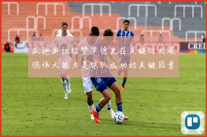 瓜迪奥拉称赞罗德里在关键时刻展现伟大能力是球队成功的关键因素