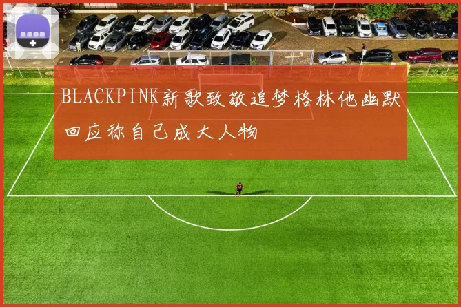 BLACKPINK新歌致敬追梦格林他幽默回应称自己成大人物