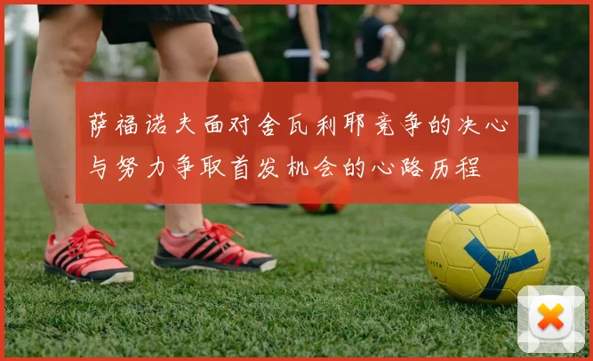 萨福诺夫面对舍瓦利耶竞争的决心与努力争取首发机会的心路历程
