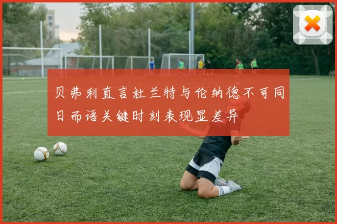 贝弗利直言杜兰特与伦纳德不可同日而语关键时刻表现显差异