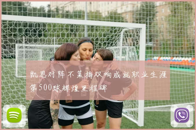 凯恩对阵不莱梅双响成就职业生涯第500球辉煌里程碑