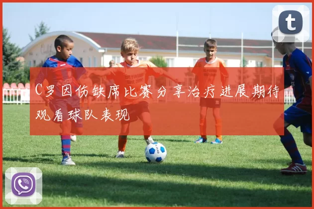 C罗因伤缺席比赛分享治疗进展期待观看球队表现