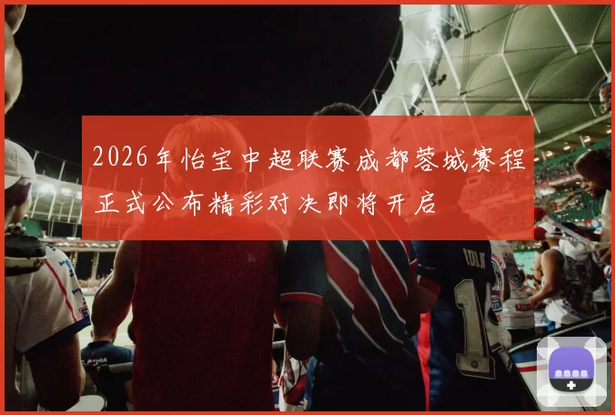 2026年怡宝中超联赛成都蓉城赛程正式公布精彩对决即将开启