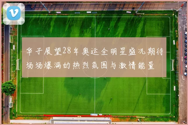 华子展望28年奥运全明星盛况期待场场爆满的热烈氛围与激情能量