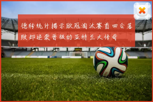 德转统计揭示欧冠淘汰赛首回合落败却逆袭晋级的亚特兰大传奇