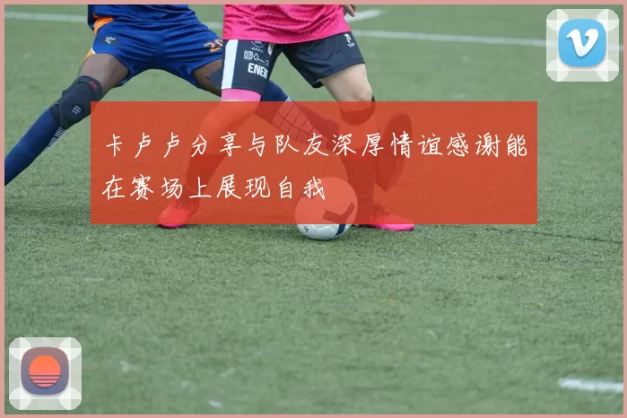 卡卢卢分享与队友深厚情谊感谢能在赛场上展现自我