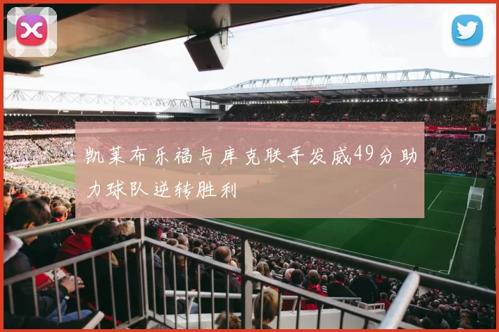 凯莱布乐福与库克联手发威49分助力球队逆转胜利