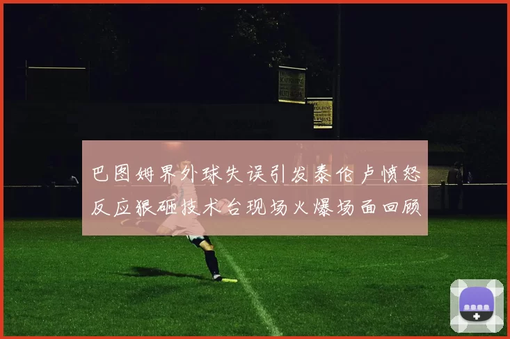 巴图姆界外球失误引发泰伦卢愤怒反应狠砸技术台现场火爆场面回顾