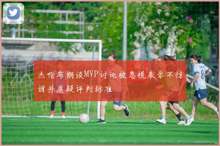 杰伦布朗谈MVP讨论被忽视表示不惊讶并质疑评判标准