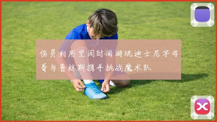 伤员利用空闲时间游玩迪士尼字母哥与普林斯携手挑战魔术队
